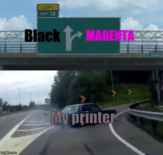 Printers in a nutshell | Black; MAGENTA; My printer | image tagged in memes,left exit 12 off ramp,m a g e n t a,printer memes | made w/ Imgflip meme maker