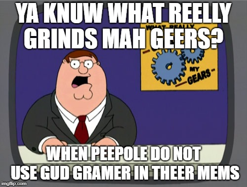 Peter Griffin News | YA KNUW WHAT REELLY GRINDS MAH GEERS? WHEN PEEPOLE DO NOT USE GUD GRAMER IN THEER MEMS | image tagged in memes,peter griffin news,funny,ironic,secret tag,bad grammar and spelling memes | made w/ Imgflip meme maker