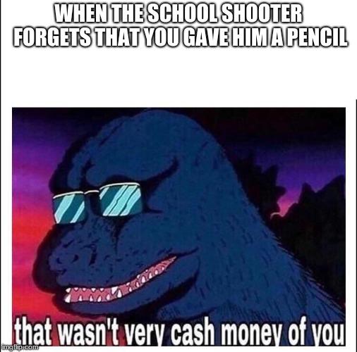 That wasn’t very cash money | WHEN THE SCHOOL SHOOTER FORGETS THAT YOU GAVE HIM A PENCIL | image tagged in that wasnt very cash money | made w/ Imgflip meme maker