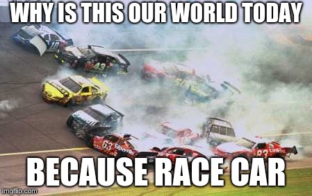 Because Race Car Meme | WHY IS THIS OUR WORLD TODAY; BECAUSE RACE CAR | image tagged in memes,because race car | made w/ Imgflip meme maker