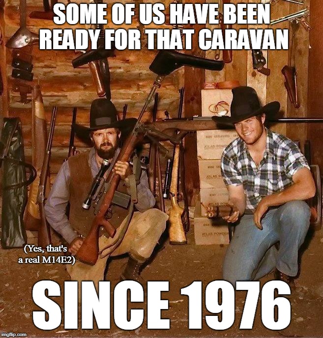 Caravan welcoming commitee | SOME OF US HAVE BEEN READY FOR THAT CARAVAN; (Yes, that's a real M14E2); SINCE 1976 | image tagged in caravan,guns,explosives,illegal aliens,trump | made w/ Imgflip meme maker