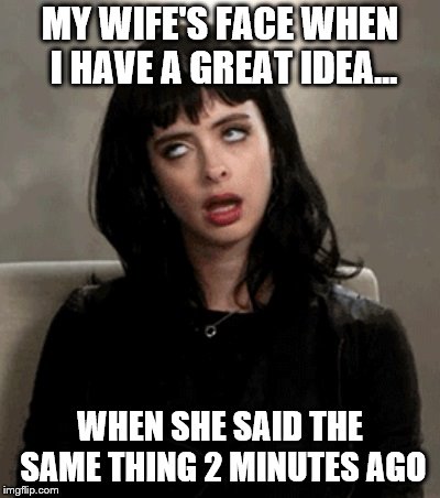 eye roll | MY WIFE'S FACE WHEN I HAVE A GREAT IDEA... WHEN SHE SAID THE SAME THING 2 MINUTES AGO | image tagged in eye roll | made w/ Imgflip meme maker