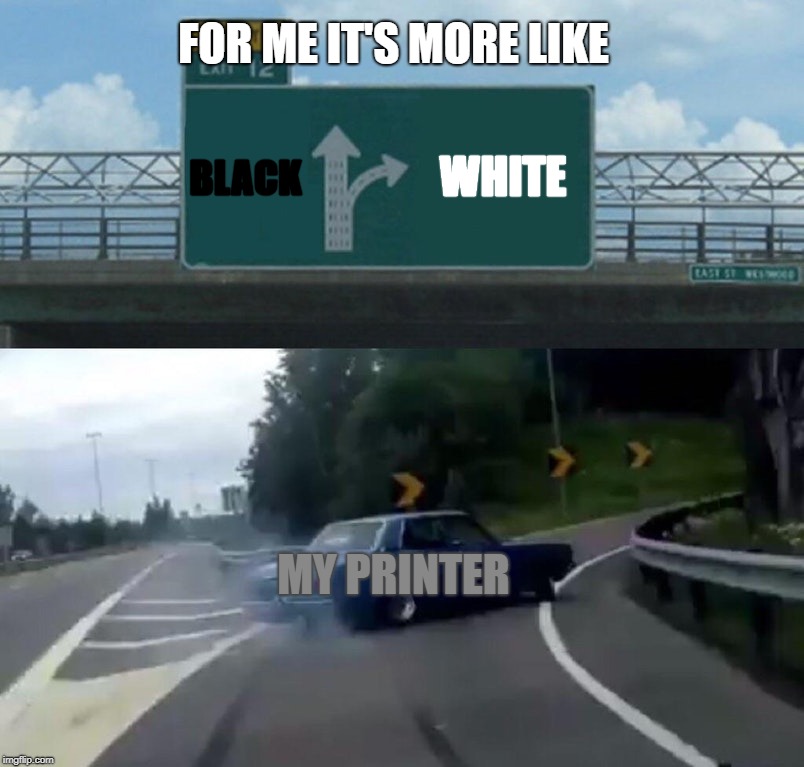 Left Exit 12 Off Ramp Meme | BLACK WHITE MY PRINTER FOR ME IT'S MORE LIKE | image tagged in memes,left exit 12 off ramp | made w/ Imgflip meme maker
