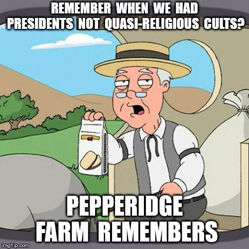 Kidding, government's always been a death cult | REMEMBER  WHEN  WE  HAD PRESIDENTS  NOT  QUASI-RELIGIOUS  CULTS? PEPPERIDGE FARM  REMEMBERS | image tagged in memes,pepperidge farm remembers | made w/ Imgflip meme maker