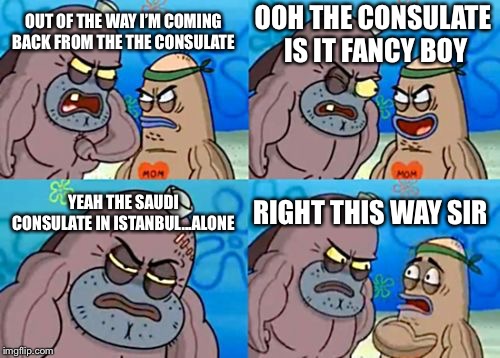 How Tough Are You | OOH THE CONSULATE IS IT FANCY BOY; OUT OF THE WAY I’M COMING BACK FROM THE THE CONSULATE; YEAH THE SAUDI CONSULATE IN ISTANBUL...ALONE; RIGHT THIS WAY SIR | image tagged in memes,how tough are you | made w/ Imgflip meme maker