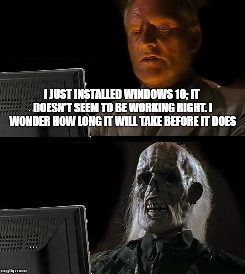 I'll Just Wait Here | I JUST INSTALLED WINDOWS 10; IT DOESN'T SEEM TO BE WORKING RIGHT. I WONDER HOW LONG IT WILL TAKE BEFORE IT DOES | image tagged in memes,ill just wait here | made w/ Imgflip meme maker