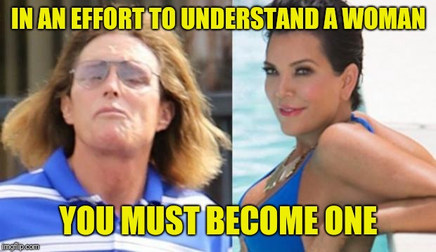 IN AN EFFORT TO UNDERSTAND A WOMAN YOU MUST BECOME ONE | made w/ Imgflip meme maker