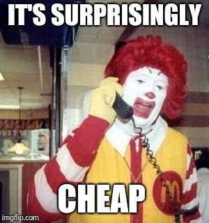 Ronald McDonald Temp | IT'S SURPRISINGLY CHEAP | image tagged in ronald mcdonald temp | made w/ Imgflip meme maker