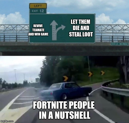 Left Exit 12 Off Ramp Meme | LET THEM DIE AND STEAL LOOT; REVIVE TEAMATE AND WIN GAME; FORTNITE PEOPLE IN A NUTSHELL | image tagged in memes,left exit 12 off ramp | made w/ Imgflip meme maker