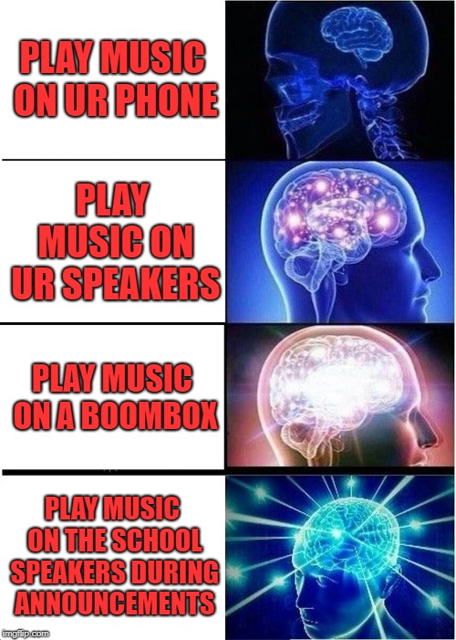 Expanding Brain | PLAY MUSIC ON UR PHONE; PLAY MUSIC ON UR SPEAKERS; PLAY MUSIC ON A BOOMBOX; PLAY MUSIC ON THE SCHOOL SPEAKERS DURING ANNOUNCEMENTS | image tagged in memes,expanding brain | made w/ Imgflip meme maker