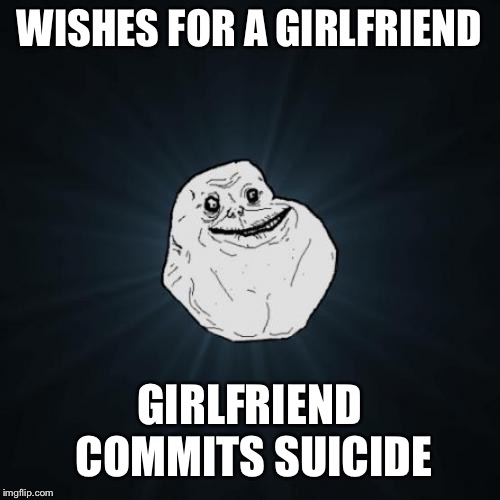 Forever Alone | WISHES FOR A GIRLFRIEND; GIRLFRIEND COMMITS SUICIDE | image tagged in memes,forever alone | made w/ Imgflip meme maker