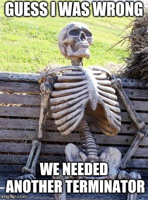 Waiting Skeleton Meme | GUESS I WAS WRONG WE NEEDED ANOTHER TERMINATOR | image tagged in memes,waiting skeleton | made w/ Imgflip meme maker