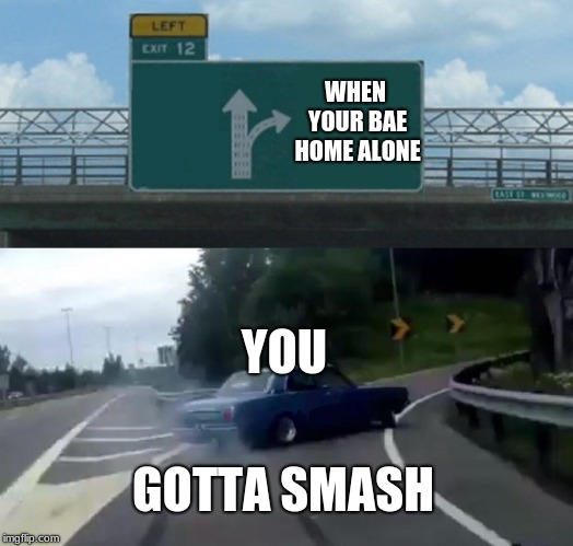 Left Exit 12 Off Ramp Meme | WHEN YOUR BAE HOME ALONE; YOU; GOTTA SMASH | image tagged in memes,left exit 12 off ramp | made w/ Imgflip meme maker