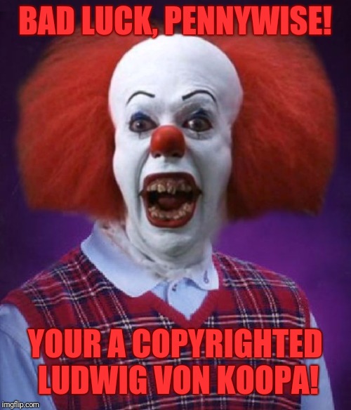 Bad Luck Pennywise | BAD LUCK, PENNYWISE! YOUR A COPYRIGHTED LUDWIG VON KOOPA! | image tagged in bad luck pennywise | made w/ Imgflip meme maker