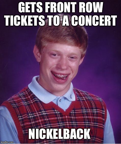 Bad Luck Brian | GETS FRONT ROW TICKETS TO A CONCERT; NICKELBACK | image tagged in memes,bad luck brian | made w/ Imgflip meme maker