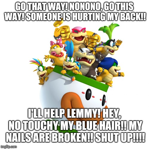 koopalings  | GO THAT WAY! NONONO, GO THIS WAY! SOMEONE IS HURTING MY BACK!! I'LL HELP LEMMY! HEY, NO TOUCHY MY BLUE HAIR!! MY NAILS ARE BROKEN!! SHUT UP!!!! | image tagged in koopalings | made w/ Imgflip meme maker