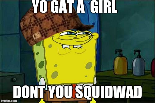 Don't You Squidward Meme | YO GAT A  GIRL; DONT YOU SQUIDWAD | image tagged in memes,dont you squidward,scumbag | made w/ Imgflip meme maker