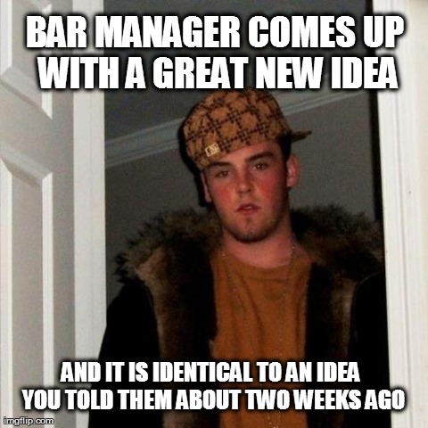 Scumbag Steve Meme | BAR MANAGER COMES UP WITH A GREAT NEW IDEA AND IT IS IDENTICAL TO AN IDEA YOU TOLD THEM ABOUT TWO WEEKS AGO | image tagged in memes,scumbag steve | made w/ Imgflip meme maker