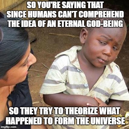 Third World Skeptical Kid Meme | SO YOU'RE SAYING THAT SINCE HUMANS CAN'T COMPREHEND THE IDEA OF AN ETERNAL GOD-BEING; SO THEY TRY TO THEORIZE WHAT HAPPENED TO FORM THE UNIVERSE | image tagged in memes,third world skeptical kid | made w/ Imgflip meme maker