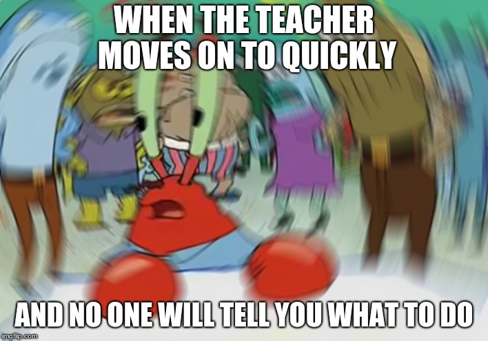 Mr Krabs Blur Meme Meme | WHEN THE TEACHER MOVES ON TO QUICKLY; AND NO ONE WILL TELL YOU WHAT TO DO | image tagged in memes,mr krabs blur meme | made w/ Imgflip meme maker