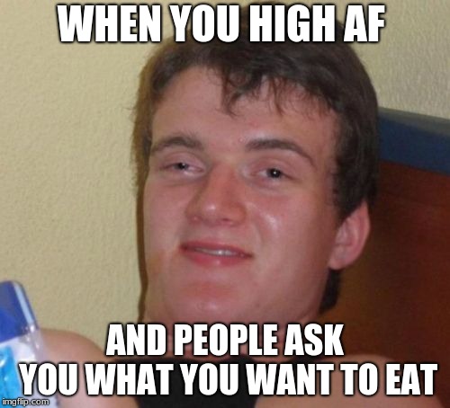 10 Guy Meme | WHEN YOU HIGH AF; AND PEOPLE ASK YOU WHAT YOU WANT TO EAT | image tagged in memes,10 guy | made w/ Imgflip meme maker