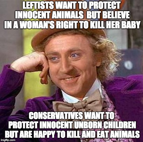 Creepy Condescending Wonka |  LEFTISTS WANT TO PROTECT INNOCENT ANIMALS  BUT BELIEVE IN A WOMAN'S RIGHT TO KILL HER BABY; CONSERVATIVES WANT TO PROTECT INNOCENT UNBORN CHILDREN BUT ARE HAPPY TO KILL AND EAT ANIMALS | image tagged in memes,creepy condescending wonka | made w/ Imgflip meme maker