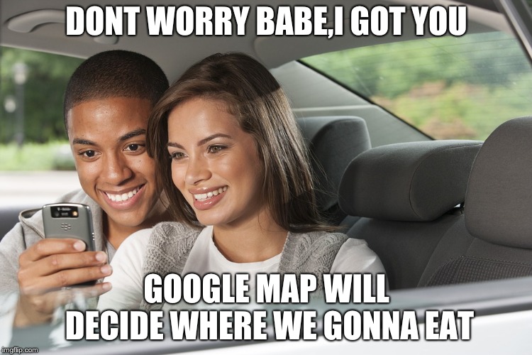 DONT WORRY BABE,I GOT YOU; GOOGLE MAP WILL DECIDE WHERE WE GONNA EAT | image tagged in humza | made w/ Imgflip meme maker