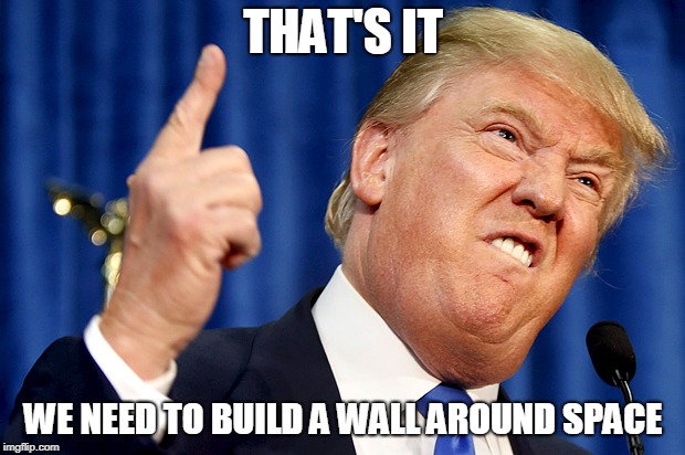 Donald Trump | THAT'S IT WE NEED TO BUILD A WALL AROUND SPACE | image tagged in donald trump | made w/ Imgflip meme maker