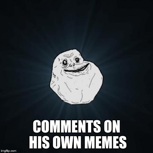 Unless you have a very compelling reason to do so, don't comment on your own meme! Really. | COMMENTS ON HIS OWN MEMES | image tagged in memes,forever alone,comments,meme comments | made w/ Imgflip meme maker