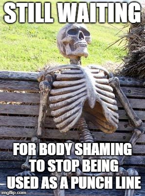 Waiting Skeleton Meme | STILL WAITING FOR BODY SHAMING TO STOP BEING USED AS A PUNCH LINE | image tagged in memes,waiting skeleton | made w/ Imgflip meme maker