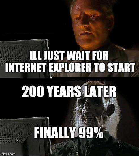I'll Just Wait Here | ILL JUST WAIT FOR INTERNET EXPLORER TO START; 200 YEARS LATER; FINALLY 99% | image tagged in memes,ill just wait here | made w/ Imgflip meme maker