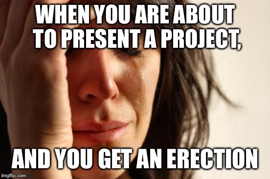 First World Problems Meme | WHEN YOU ARE ABOUT TO PRESENT A PROJECT, AND YOU GET AN ERECTION | image tagged in memes,first world problems | made w/ Imgflip meme maker