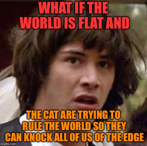 Cat theory | WHAT IF THE WORLD IS FLAT AND; THE CAT ARE TRYING TO RULE THE WORLD SO THEY CAN KNOCK ALL OF US OF THE EDGE | image tagged in memes,conspiracy keanu,cats,conspiracy,upvote,funny | made w/ Imgflip meme maker