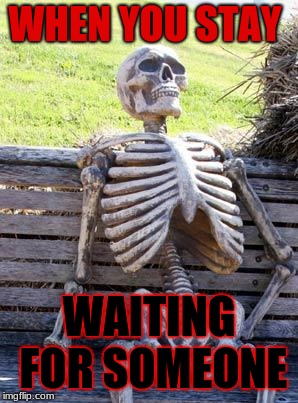 Waiting Skeleton | WHEN YOU STAY; WAITING FOR SOMEONE | image tagged in memes,waiting skeleton | made w/ Imgflip meme maker