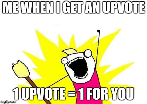 Please. I just want upvotes. | ME WHEN I GET AN UPVOTE; 1 UPVOTE = 1 FOR YOU | image tagged in memes,x all the y | made w/ Imgflip meme maker