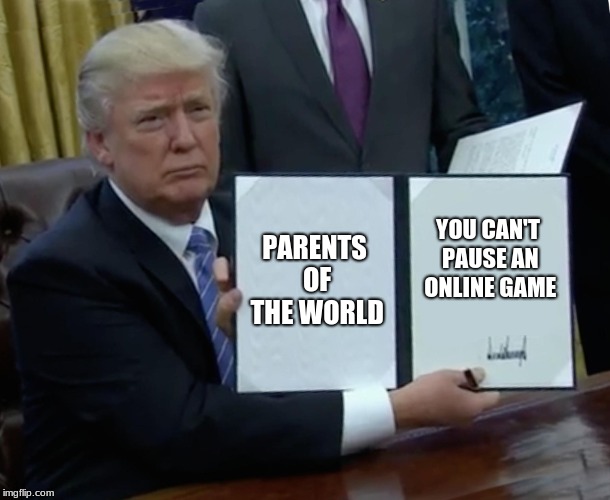 Trump Bill Signing | PARENTS OF THE WORLD; YOU CAN'T PAUSE AN ONLINE GAME | image tagged in memes,trump bill signing | made w/ Imgflip meme maker