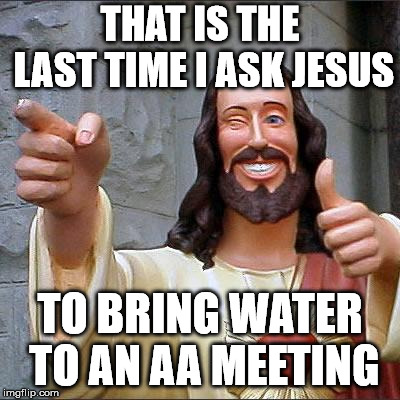 That water to wine trick didn't work out so well. | THAT IS THE LAST TIME I ASK JESUS; TO BRING WATER TO AN AA MEETING | image tagged in memes,buddy christ | made w/ Imgflip meme maker