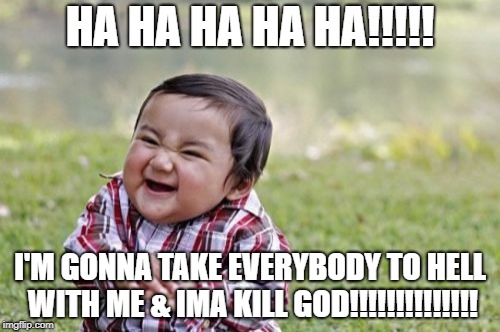 Evil Toddler Meme | HA HA HA HA HA!!!!! I'M GONNA TAKE EVERYBODY TO HELL WITH ME & IMA KILL GOD!!!!!!!!!!!!!! | image tagged in memes,evil toddler | made w/ Imgflip meme maker