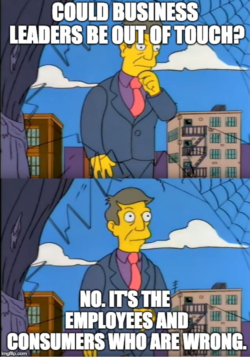 Skinner Out Of Touch | COULD BUSINESS LEADERS BE OUT OF TOUCH? NO. IT'S THE EMPLOYEES AND CONSUMERS WHO ARE WRONG. | image tagged in skinner out of touch | made w/ Imgflip meme maker