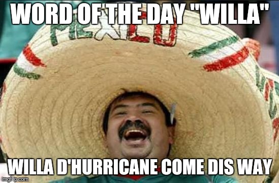 mexican word of the day | WORD OF THE DAY "WILLA"; WILLA D'HURRICANE COME DIS WAY | image tagged in mexican word of the day,willa,yayaya | made w/ Imgflip meme maker