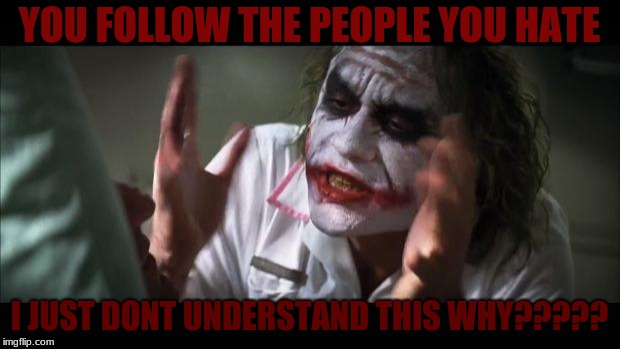 And everybody loses their minds | YOU FOLLOW THE PEOPLE YOU HATE; I JUST DONT UNDERSTAND THIS WHY????? | image tagged in memes,and everybody loses their minds | made w/ Imgflip meme maker