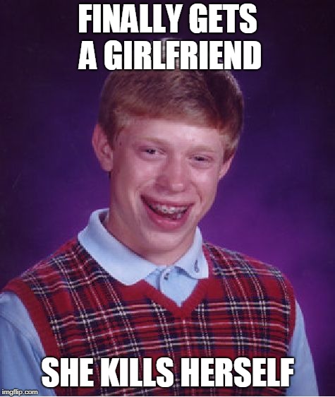 Bad Luck Brian Meme | FINALLY GETS A GIRLFRIEND SHE KILLS HERSELF | image tagged in memes,bad luck brian | made w/ Imgflip meme maker