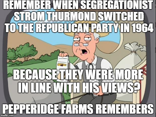 PEPPERIDGE FARMS REMEMBERS | REMEMBER WHEN SEGREGATIONIST STROM THURMOND SWITCHED TO THE REPUBLICAN PARTY IN 1964 BECAUSE THEY WERE MORE IN LINE WITH HIS VIEWS? | image tagged in pepperidge farms remembers | made w/ Imgflip meme maker