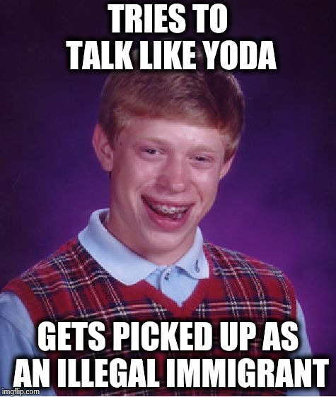 Bad Luck Brian Meme | TRIES TO TALK LIKE YODA GETS PICKED UP AS AN ILLEGAL IMMIGRANT | image tagged in memes,bad luck brian | made w/ Imgflip meme maker