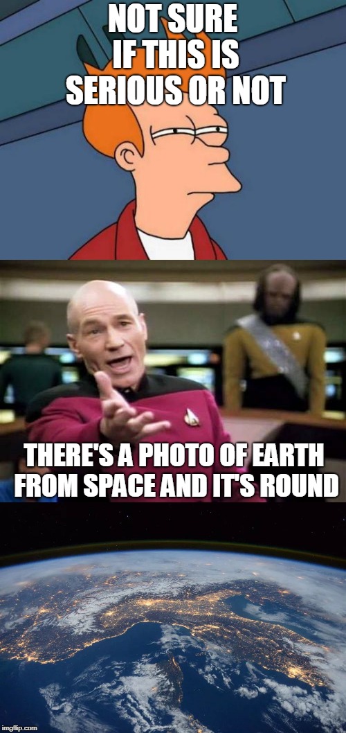 NOT SURE IF THIS IS SERIOUS OR NOT THERE'S A PHOTO OF EARTH FROM SPACE AND IT'S ROUND | made w/ Imgflip meme maker