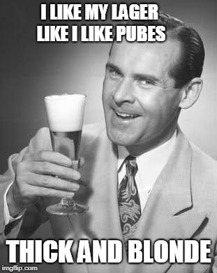Beer is like Pubes | I LIKE MY LAGER LIKE I LIKE PUBES; THICK AND BLONDE | image tagged in cheers 50's guy,pubic hair | made w/ Imgflip meme maker