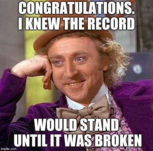 Creepy Condescending Wonka Meme | CONGRATULATIONS. I KNEW THE RECORD; WOULD STAND UNTIL IT WAS BROKEN | image tagged in memes,creepy condescending wonka,no shit,lol,dank memes,funny memes | made w/ Imgflip meme maker