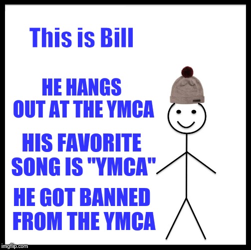 Stop singing that stupid song ! | This is Bill; HE HANGS OUT AT THE YMCA; HIS FAVORITE SONG IS "YMCA"; HE GOT BANNED FROM THE YMCA | image tagged in memes,be like bill,ymca,men laughing,theme song,annoying people | made w/ Imgflip meme maker