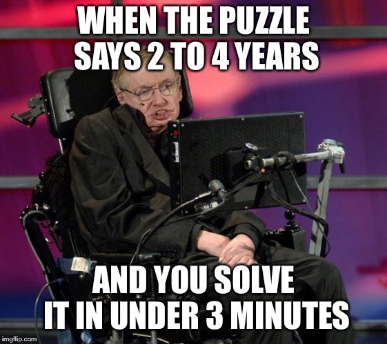 KNOWLEDGE  | WHEN THE PUZZLE SAYS 2 TO 4 YEARS; AND YOU SOLVE IT IN UNDER 3 MINUTES | image tagged in stephen hawking | made w/ Imgflip meme maker