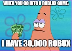 Patrick star three dollars | WHEN YOU GO INTO A ROBLOX GAME:; I HAVE 30,000 ROBUX | image tagged in patrick star three dollars | made w/ Imgflip meme maker